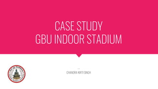 CASE STUDY
GBU INDOOR STADIUM
~~
CHANDRA KIRTI SINGH
 