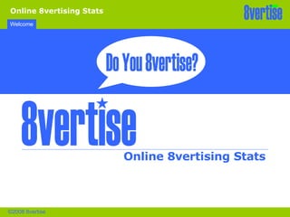 Welcome Online 8vertising Stats Online 8vertising Stats ©2008 8vertise 8vertise 8vertise Do You 8vertise? 