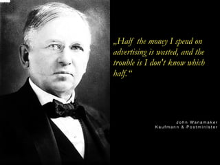 „Half the money I spend on
advertising is wasted, and the
trouble is I don't know which
half.“




                    John Wanamaker
             Kaufmann & Postminister
 