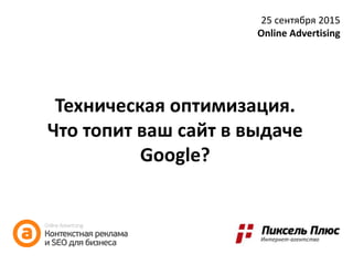 Техническая оптимизация.
Что топит ваш сайт в выдаче
Google?
25 сентября 2015
Online Advertising
 