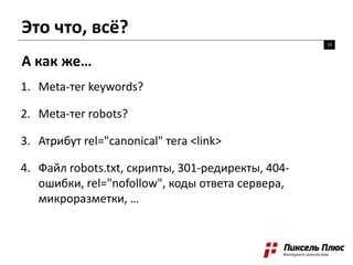 Это что, всё?
19
А как же…
1. Meta-тег keywords?
2. Meta-тег robots?
3. Атрибут rel="canonical" тега <link>
4. Файл robots.txt, скрипты, 301-редиректы, 404-
ошибки, rel="nofollow", коды ответа сервера,
микроразметки, …
 