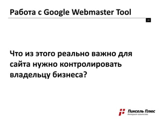 Работа с Google Webmaster Tool
24
Что из этого реально важно для
сайта нужно контролировать
владельцу бизнеса?
 