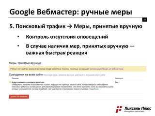 Google Вебмастер: ручные меры
29
5. Поисковый трафик → Меры, принятые вручную
• Контроль отсутствия оповещений
• В случае наличия мер, принятых вручную —
важная быстрая реакция
 