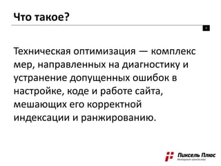 Что такое?
4
Техническая оптимизация — комплекс
мер, направленных на диагностику и
устранение допущенных ошибок в
настройке, коде и работе сайта,
мешающих его корректной
индексации и ранжированию.
 