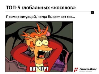 ТОП-5 глобальных «косяков»
43
Пример ситуаций, когда бывает вот так…
 