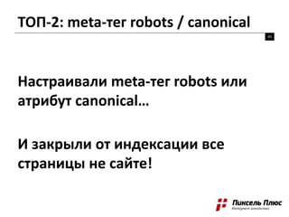 ТОП-2: meta-тег robots / canonical
45
Настраивали meta-тег robots или
атрибут canonical…
И закрыли от индексации все
страницы не сайте!
 
