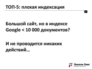 ТОП-5: плохая индексация
48
Большой сайт, но в индексе
Google < 10 000 документов?
И не проводится никаких
действий…
 