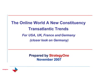 The Online World A New Constituency  Transatlantic Trends  For   USA, UK, France and Germany  (closer look on Germany) Prepared by  StrategyOne November 2007 