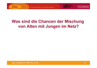 Was sind die Chancen der Mischung
  von Alten mit Jungen im Netz?




AAL-FORUM STYRIA Okt. 2012      12
 