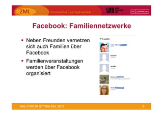 Facebook: Familiennetzwerke
§  Neben Freunden vernetzen
    sich auch Familien über
    Facebook
§  Familienveranstaltungen
    werden über Facebook
    organisiert




AAL-FORUM STYRIA Okt. 2012           9
 