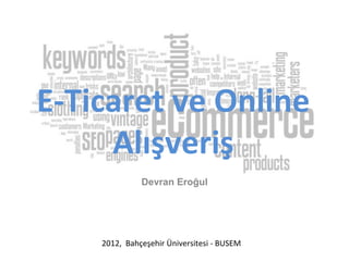 E-Ticaret ve Online
Alışveriş
Devran Eroğul
2012, Bahçeşehir Üniversitesi - BUSEM
 
