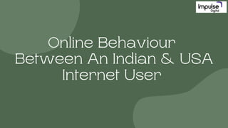 Online Behaviour
Between An Indian & USA
Internet User
 