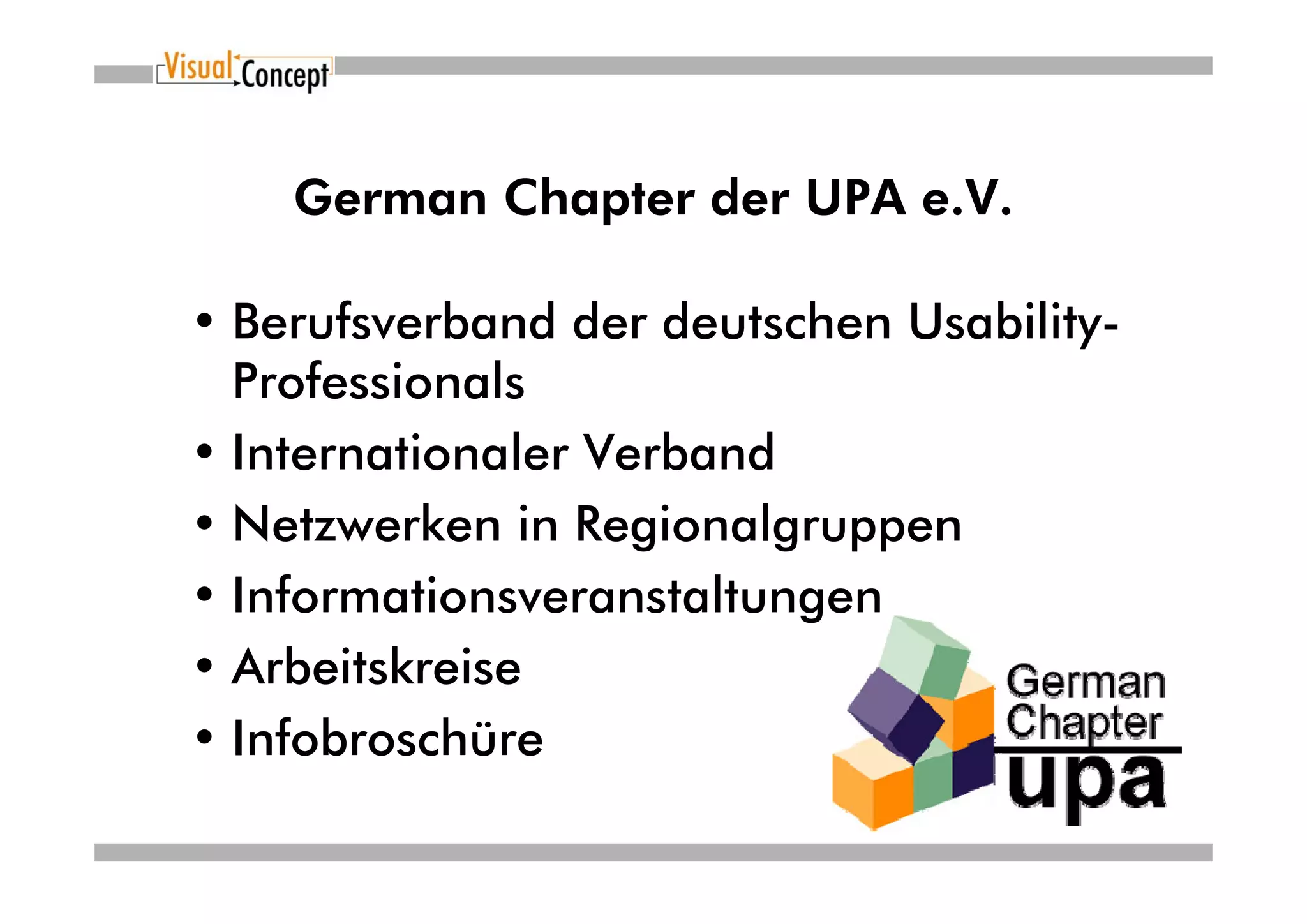 German Chapter der UPA e.V.

• Berufsverband der deutschen Usability-
  Professionals
• Internationaler Verband
• Netzwerken in Regionalgruppen
• Informationsveranstaltungen
• Arbeitskreise
• Infobroschüre
 