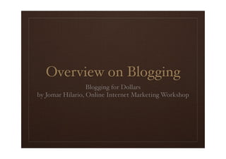 Overview on Blogging
                  Blogging for Dollars
by Jomar Hilario, Online Internet Marketing Workshop
 
