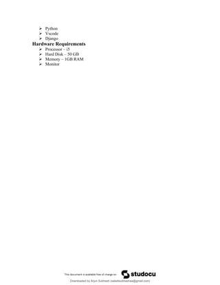  Python
 Vscode
 Django
Hardware Requirements
 Processor – i5
 Hard Disk – 50 GB
 Memory – 1GB RAM
 Monitor
Downloaded by Arjun Subhash (saladisubhashaa@gmail.com)
lOMoARcPSD|35945133
 