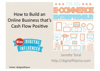 How	
  to	
  Build	
  an	
  
Online	
  Business	
  that’s	
  
 Cash	
  Flow	
  Posi5ve	
  




                                      Jane8e	
  Toral	
  
                                 h8p://digitalﬁlipino.com	
  
Twi8er:	
  @digitalﬁlipino	
  
 