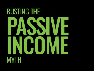 BUSTING THE
PASSIVE
INCOMEMYTH
 