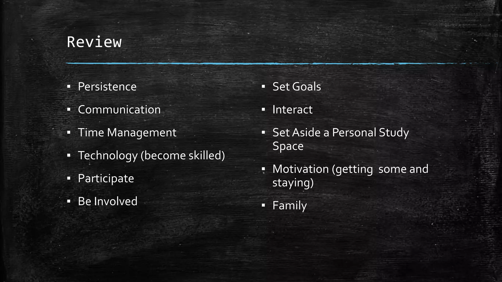 Review
▪ Persistence
▪ Communication
▪ Time Management
▪ Technology (become skilled)
▪ Participate
▪ Be Involved
▪ Set Goals
▪ Interact
▪ Set Aside a Personal Study
Space
▪ Motivation (getting some and
staying)
▪ Family
 