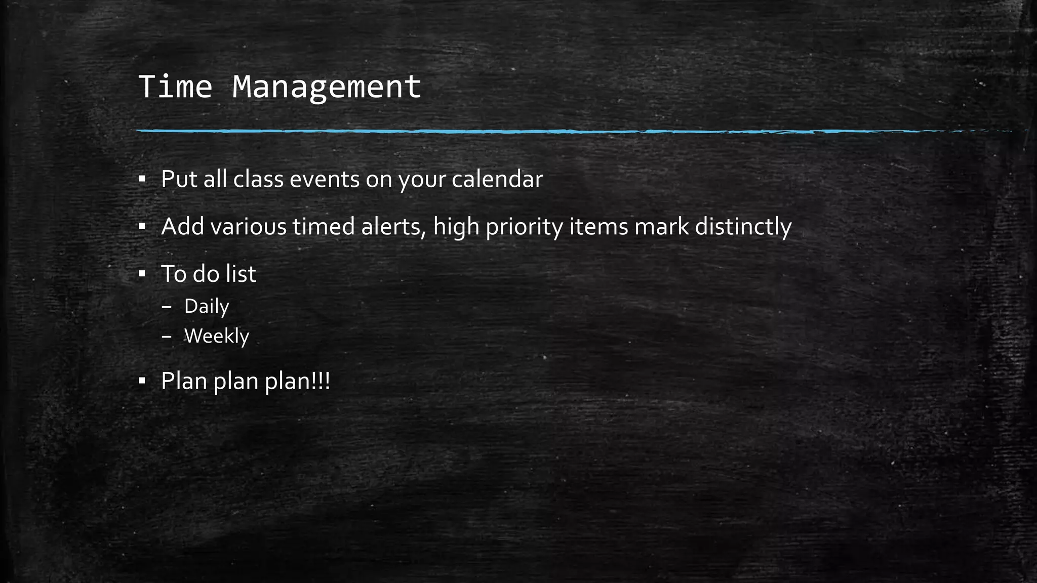 Time Management
▪ Put all class events on your calendar
▪ Add various timed alerts, high priority items mark distinctly
▪ To do list
– Daily
– Weekly
▪ Plan plan plan!!!
 