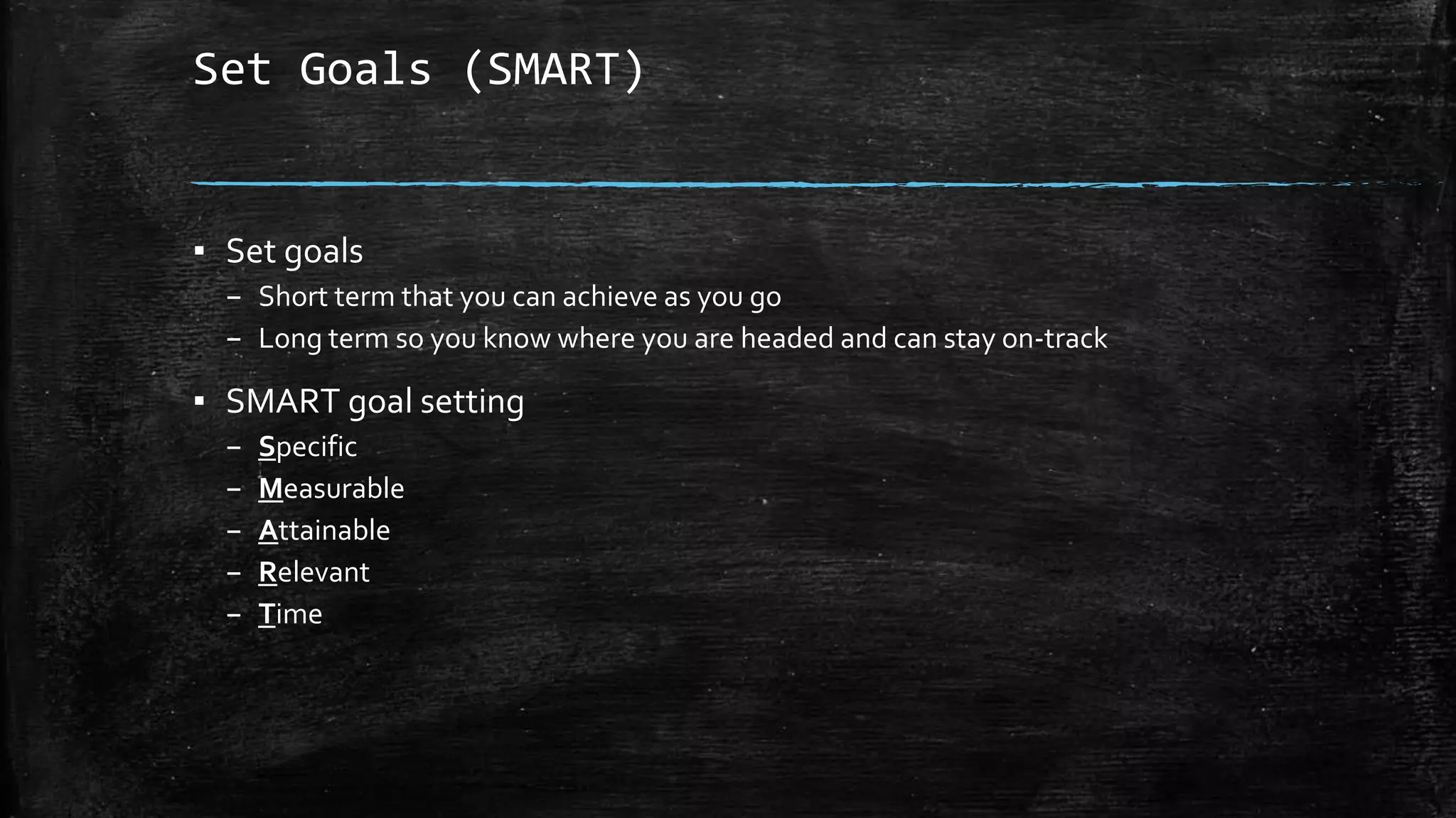Set Goals (SMART)
▪ Set goals
– Short term that you can achieve as you go
– Long term so you know where you are headed and can stay on-track
▪ SMART goal setting
– Specific
– Measurable
– Attainable
– Relevant
– Time
 