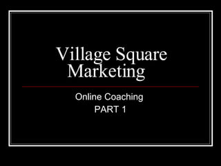Village Square Marketing Online Coaching  PART 1 