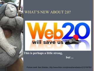 WHAT’S NEW ABOUT 2.0? This is perhaps a little strong, but ... Picture credit: Ben Sheldon, http://www.flickr.com/photos/bensheldon/212159782/ 