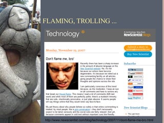 FLAMING, TROLLING ... http://www.newscientist.com/blog/technology/2007/11/dont-flame-me-bro.html 