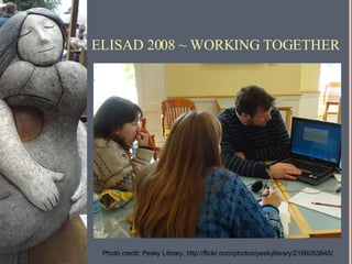 ELISAD 2008 ~ WORKING TOGETHER Photo credit: Pesky Library, http://flickr.com/photos/peskylibrary/2166053845/ 