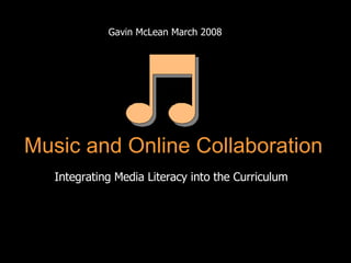 Gavin McLean March 2008 Integrating Media Literacy into the Curriculum Music and Online Collaboration 