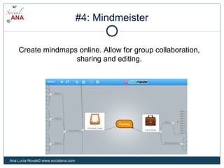 #4: Mindmeister
Create mindmaps online. Allow for group collaboration,
sharing and editing.
Ana Lucia Novak© www.socialana...