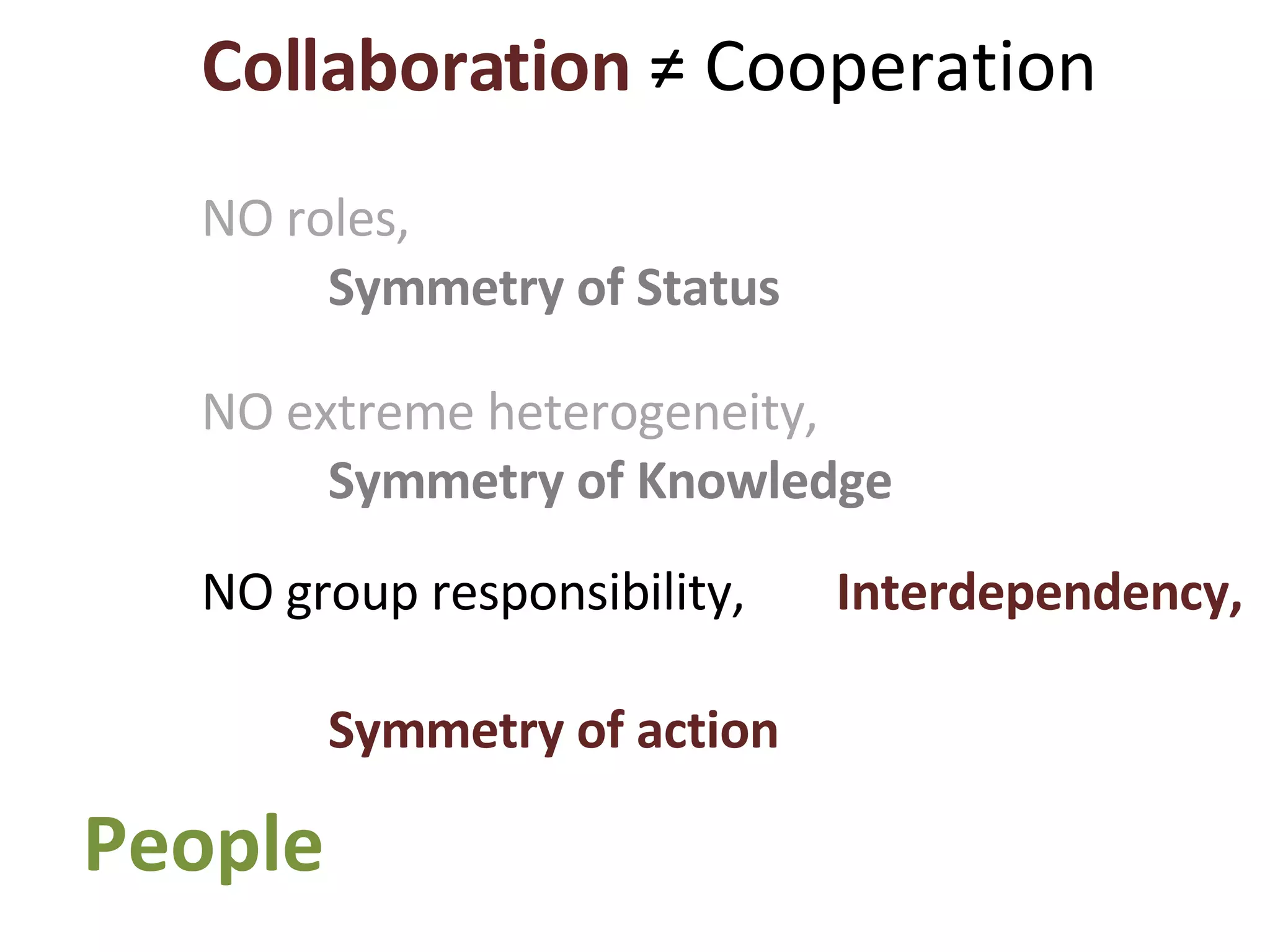 Collaboration  ≠ Cooperation NO roles,  Symmetry of Status NO extreme heterogeneity,  Symmetry of Knowledge NO group responsibility,  Interdependency,  Symmetry of action People 