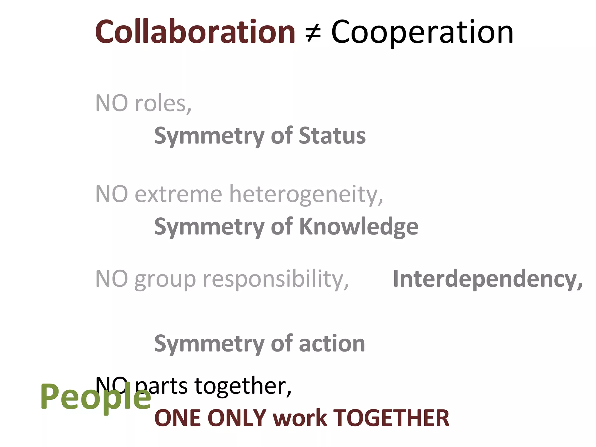 Collaboration  ≠ Cooperation NO roles,  Symmetry of Status NO extreme heterogeneity,  Symmetry of Knowledge NO group responsibility,  Interdependency,  Symmetry of action NO parts together,  ONE ONLY work TOGETHER People 