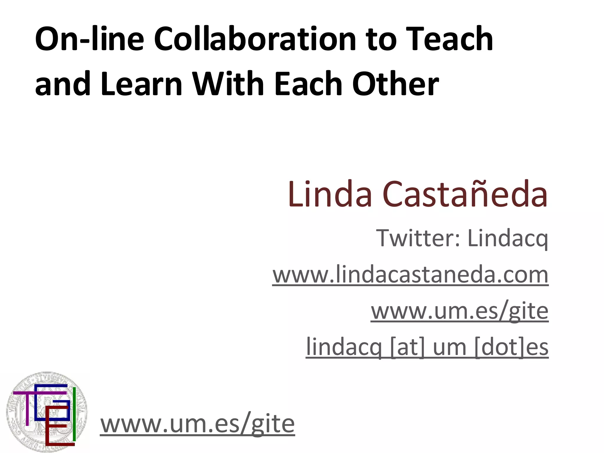 On-line Collaboration to Teach and Learn With Each Other Linda Castañeda Twitter: Lindacq www.lindacastaneda.com www.um.es/gite lindacq [at] um [dot]es www.um.es/gite 