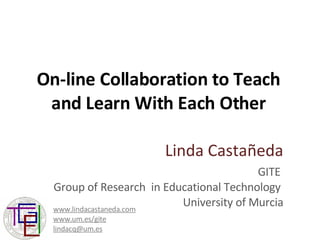 On-line Collaboration to Teach and Learn With Each Other Linda Castañeda GITE  Group of Research  in Educational Technology  University of Murcia www.lindacastaneda.com www.um.es/gite [email_address] 