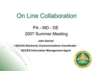 On Line Collaboration PA - MD - DE  2007 Summer Meeting John Dorner NACAA Electronic Communications Coordinator NCCES Information Management Agent 