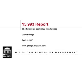 15.993 Report The Future of Collective Intelligence Garrett Dodge April 9, 2007 www.gdodge.blogspot.com 