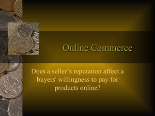 Online Commerce Does a seller’s reputation affect a buyers' willingness to pay for products online? 