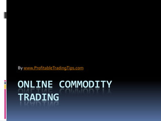 By www.ProfitableTradingTips.com



ONLINE COMMODITY
TRADING
 