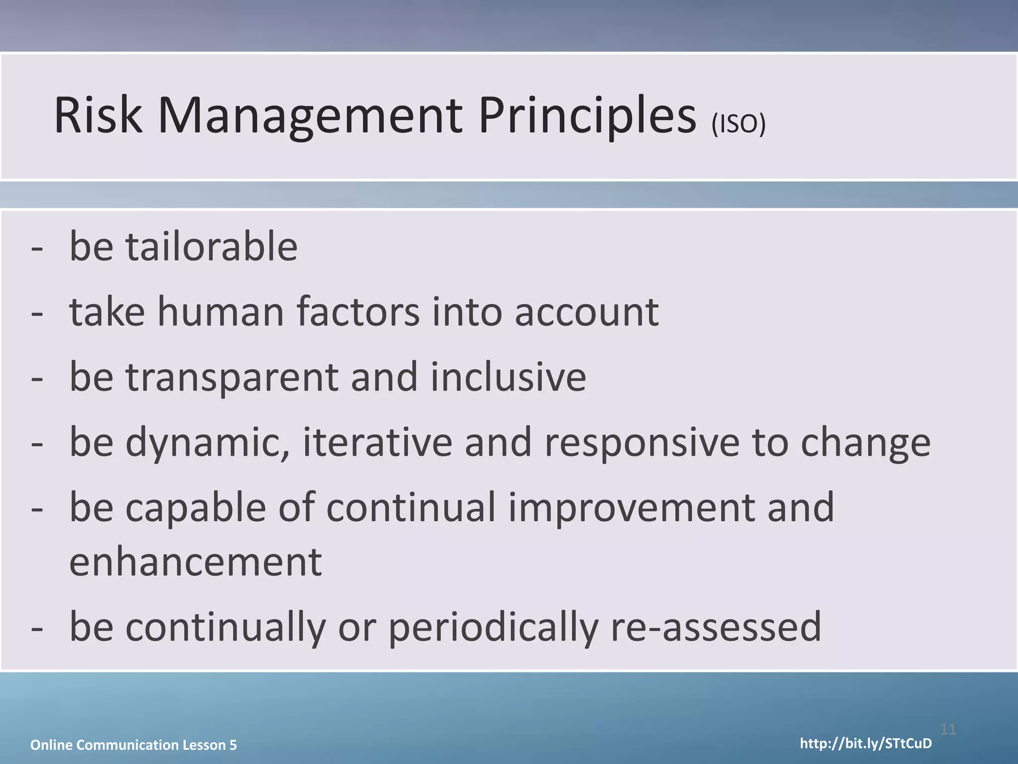 Risk Management Principles (ISO)

- be tailorable
- take human factors into account
- be transparent and inclusive
- be dynamic, iterative and responsive to change
- be capable of continual improvement and
  enhancement
- be continually or periodically re-assessed

                                                               11
Online Communication Lesson 5           http://bit.ly/STtCuD
 