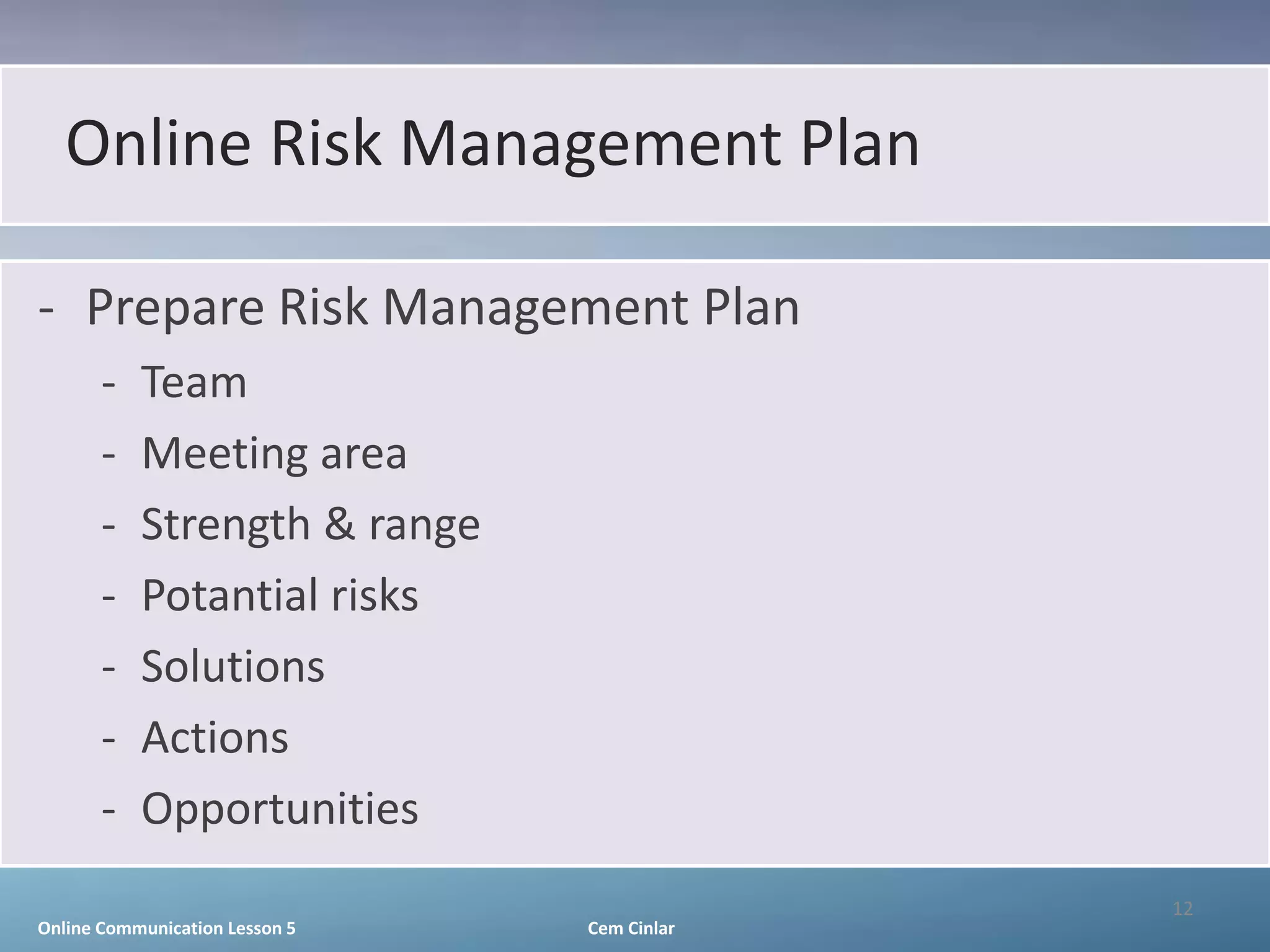 Online Risk Management Plan

- Prepare Risk Management Plan
       -   Team
       -   Meeting area
       -   Strength & range
       -   Potantial risks
       -   Solutions
       -   Actions
       -   Opportunities
                                             12
Online Communication Lesson 5   Cem Cinlar
 