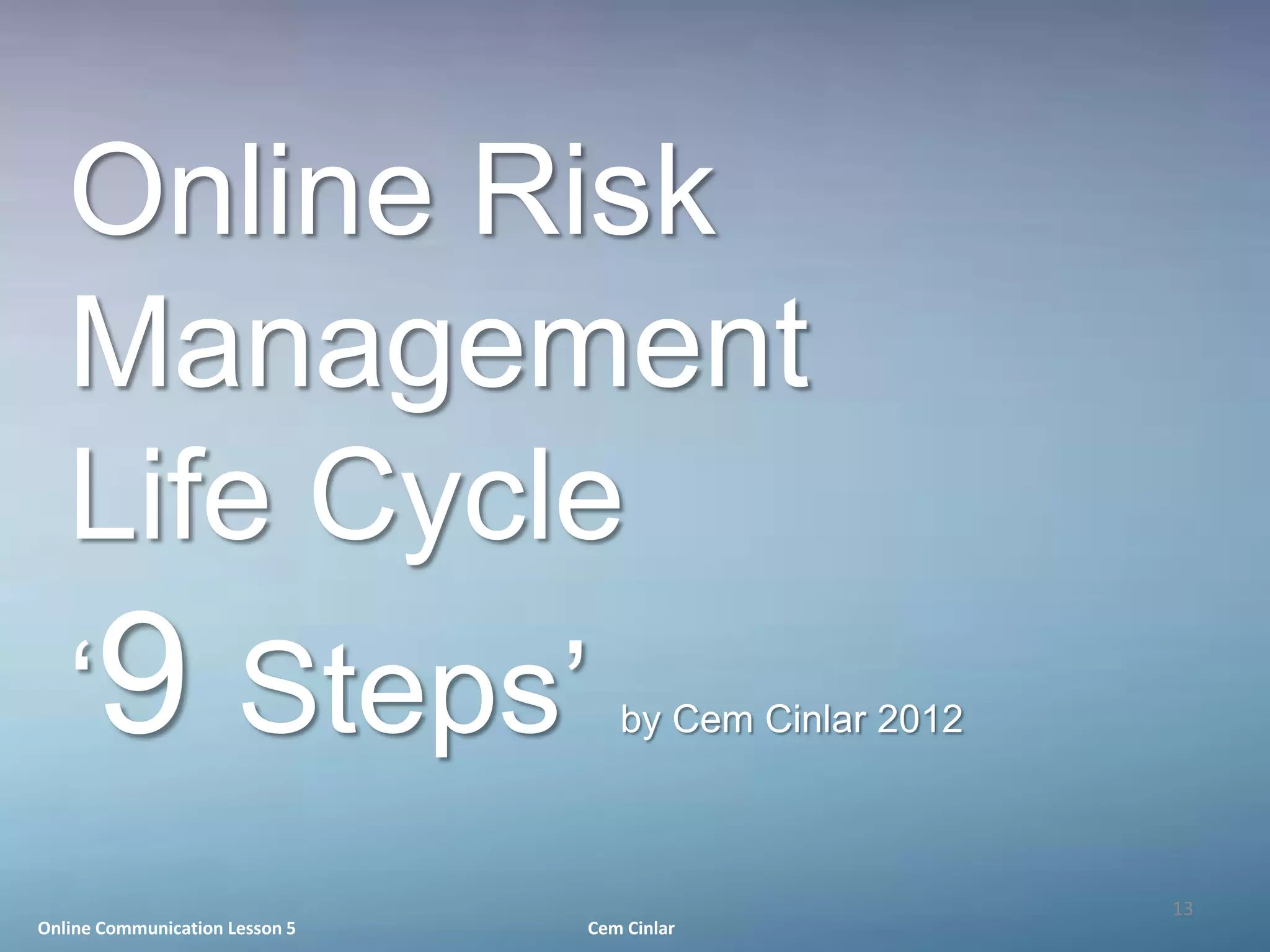 Online Risk
   Management
   Life Cycle
   ‘9 Steps’                       by Cem Cinlar 2012



                                                        13
Online Communication Lesson 5   Cem Cinlar
 