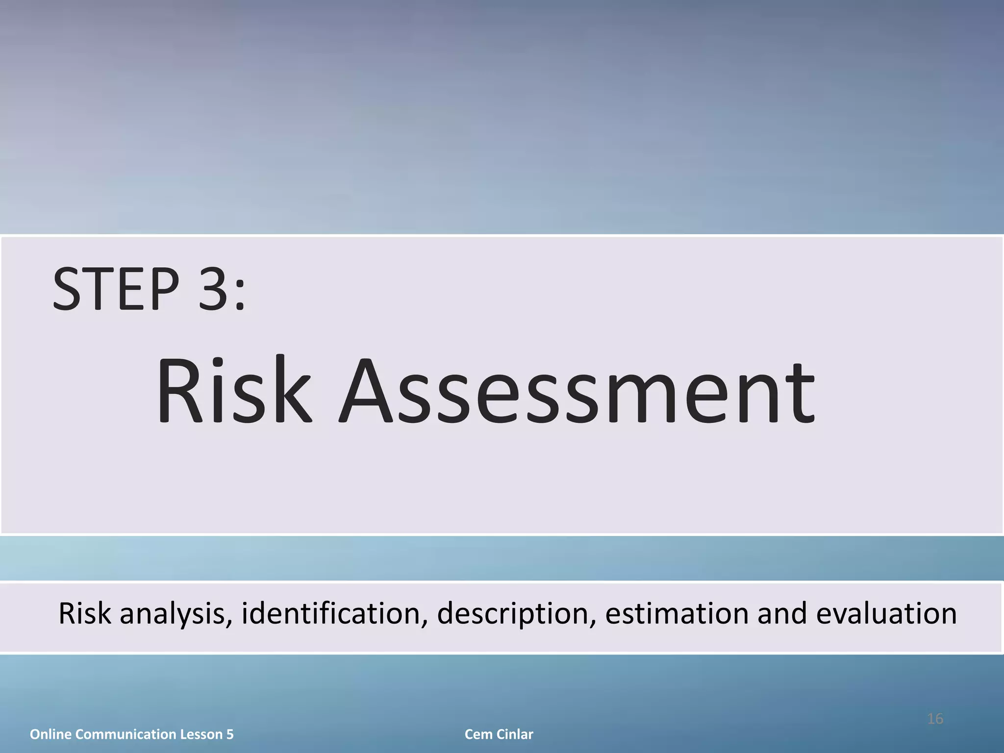 STEP 3:
                 Risk Assessment

   Risk analysis, identification, description, estimation and evaluation

                                                                     16
Online Communication Lesson 5     Cem Cinlar
 