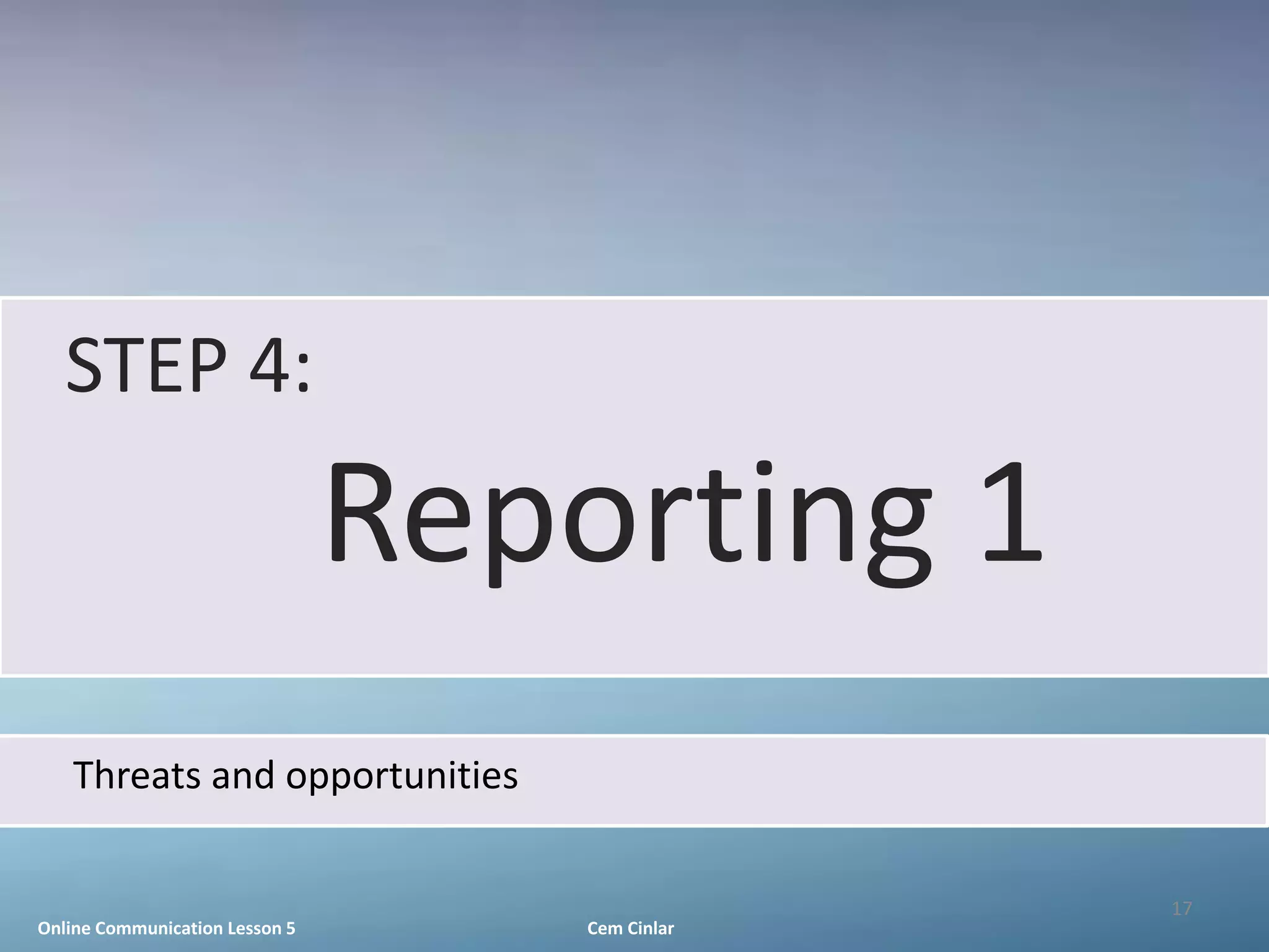 STEP 4:
                                Reporting 1
   Threats and opportunities

                                                 17
Online Communication Lesson 5       Cem Cinlar
 