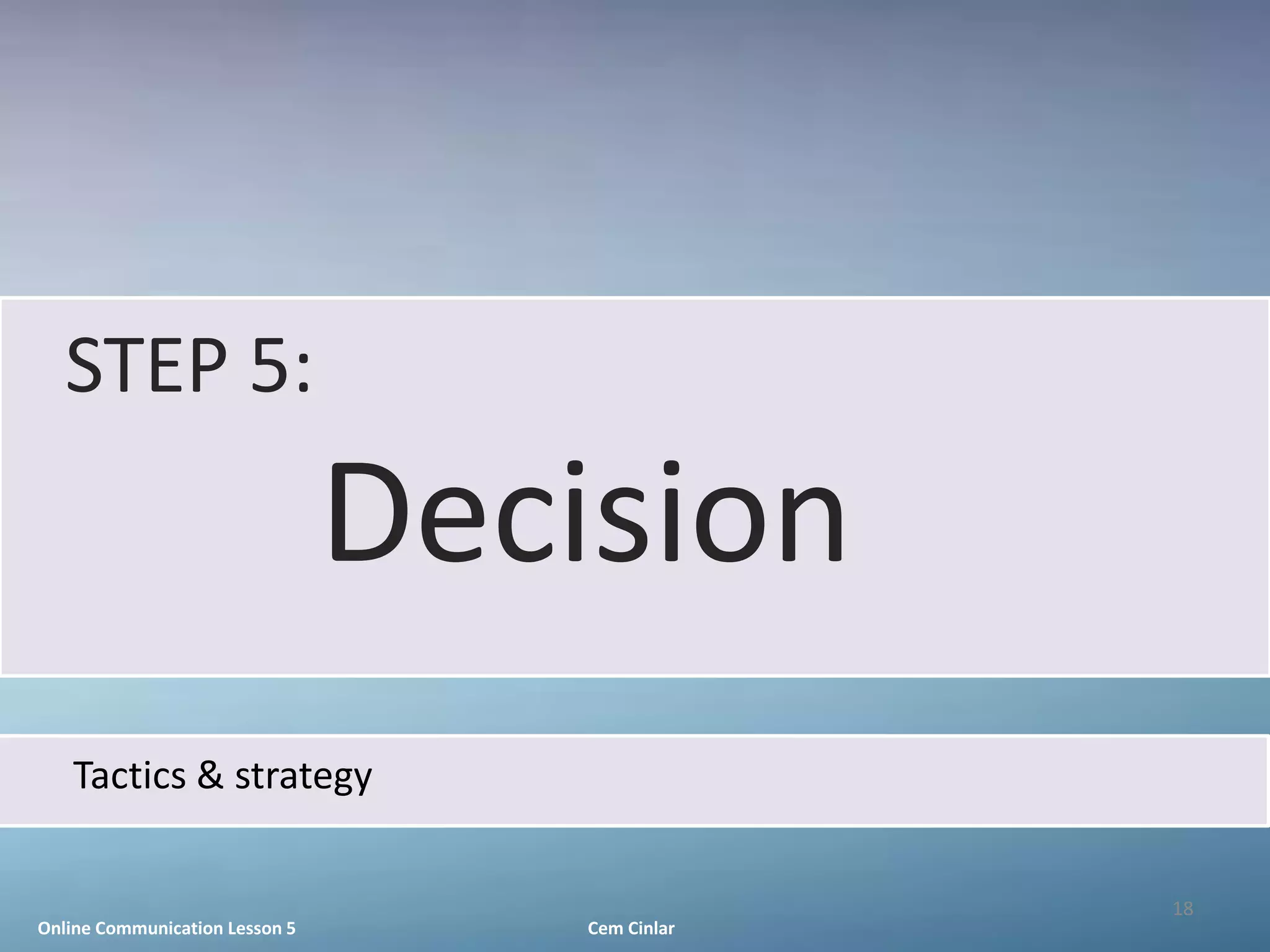 STEP 5:
                                Decision
   Tactics & strategy

                                                 18
Online Communication Lesson 5       Cem Cinlar
 