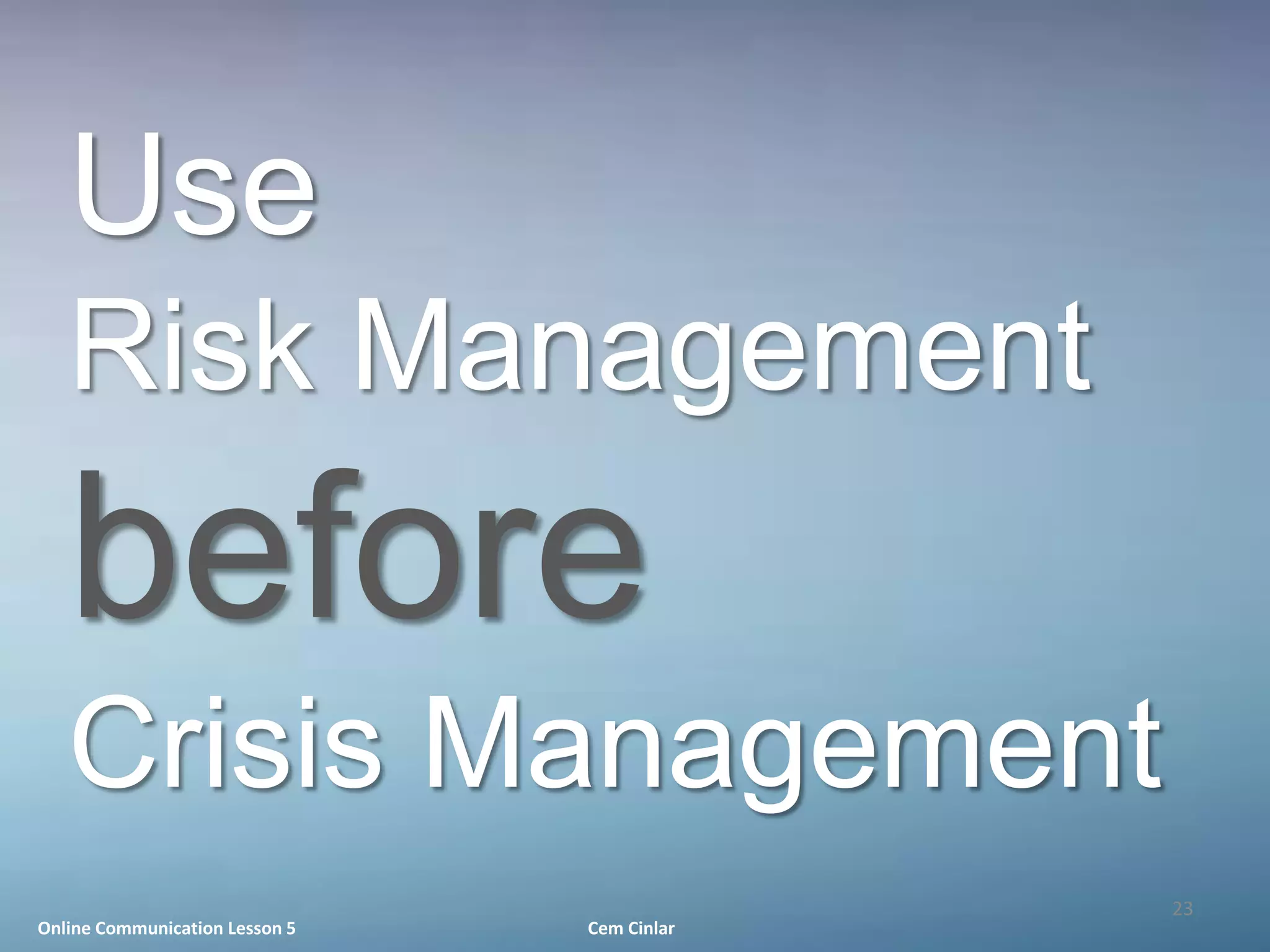 Use
   Risk Management
   before
   Crisis Management
                                             23
Online Communication Lesson 5   Cem Cinlar
 