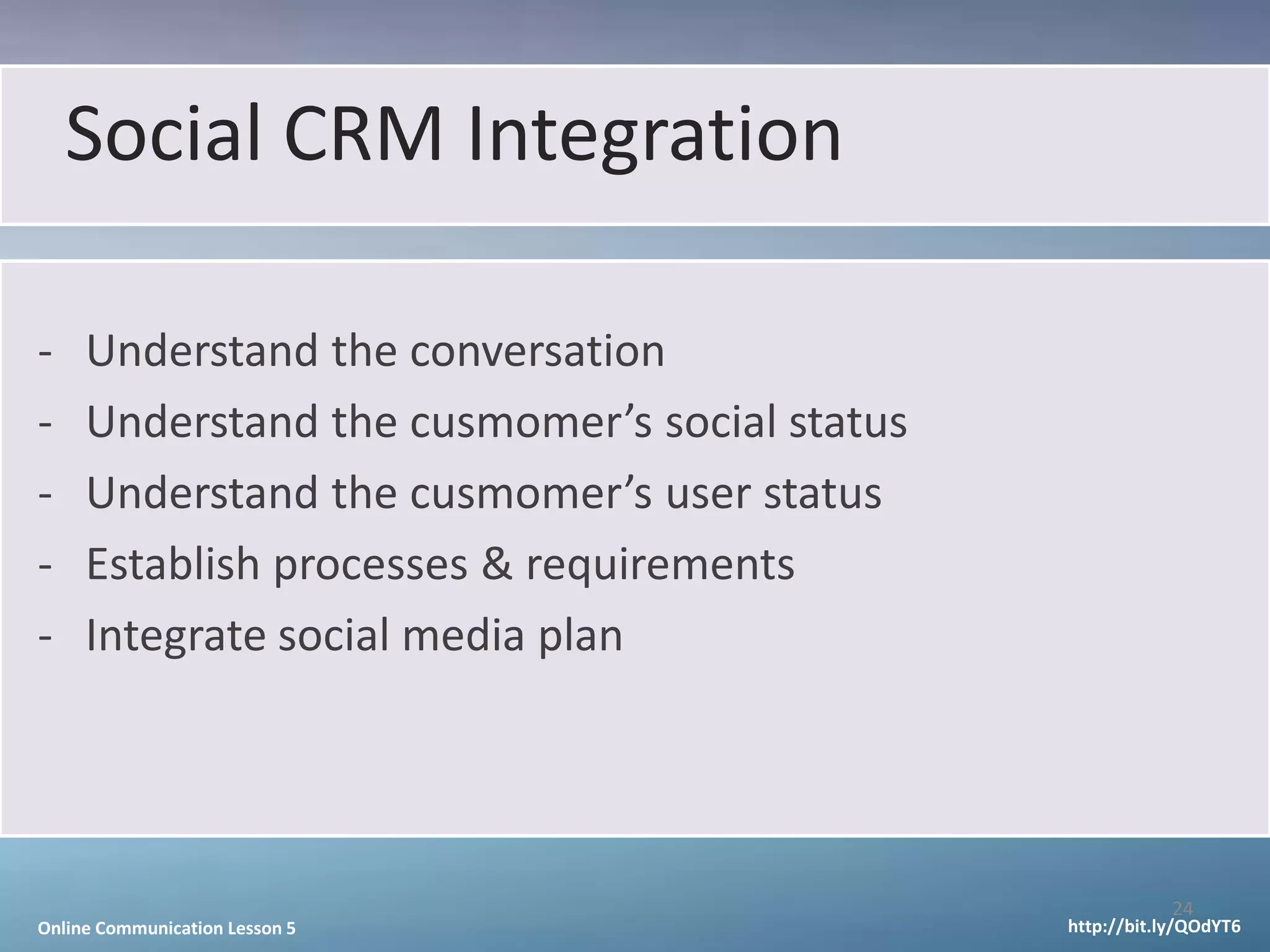Social CRM Integration

-    Understand the conversation
-    Understand the cusmomer’s social status
-    Understand the cusmomer’s user status
-    Establish processes & requirements
-    Integrate social media plan




                                                           24
Online Communication Lesson 5                  http://bit.ly/QOdYT6
 