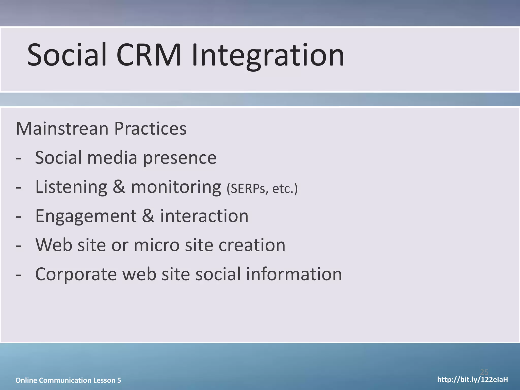 Social CRM Integration
Mainstrean Practices
- Social media presence
- Listening & monitoring (SERPs, etc.)
- Engagement & interaction
- Web site or micro site creation
- Corporate web site social information



                                                      25
Online Communication Lesson 5             http://bit.ly/122eIaH
 