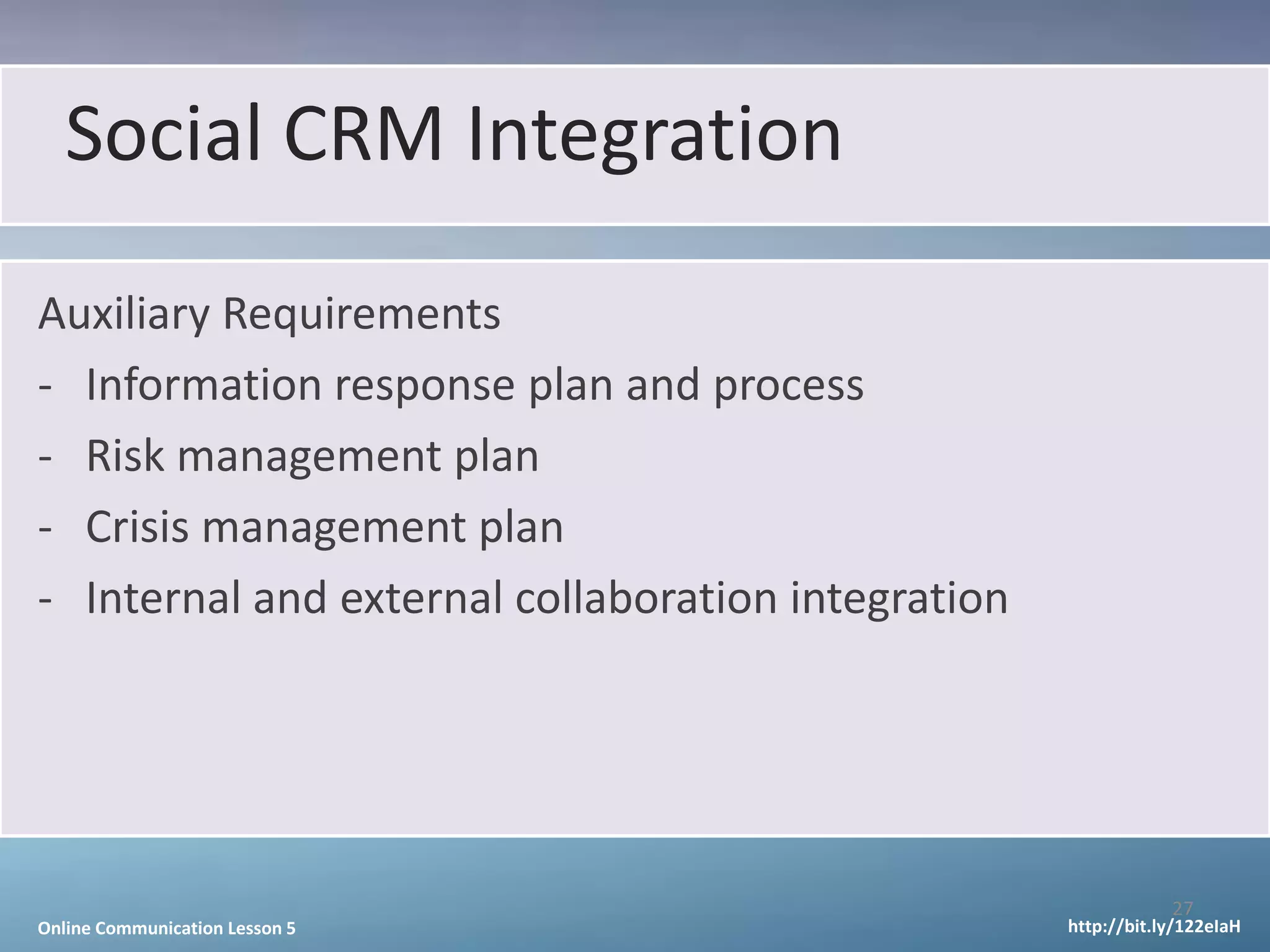 Social CRM Integration
Auxiliary Requirements
- Information response plan and process
- Risk management plan
- Crisis management plan
- Internal and external collaboration integration




                                                                27
Online Communication Lesson 5                       http://bit.ly/122eIaH
 
