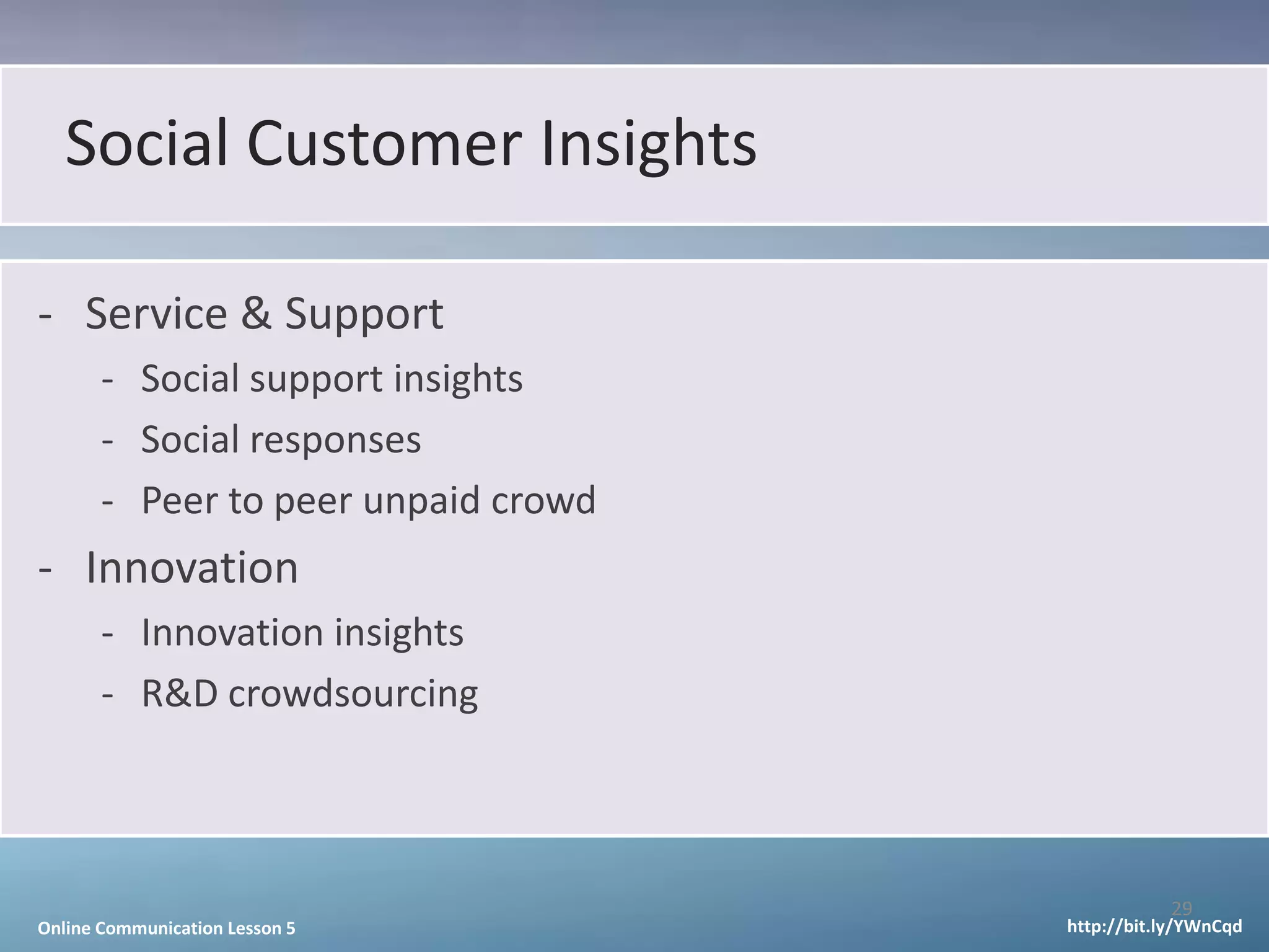 Social Customer Insights

- Service & Support
       - Social support insights
       - Social responses
       - Peer to peer unpaid crowd
- Innovation
       - Innovation insights
       - R&D crowdsourcing



                                                29
Online Communication Lesson 5        http://bit.ly/YWnCqd
 
