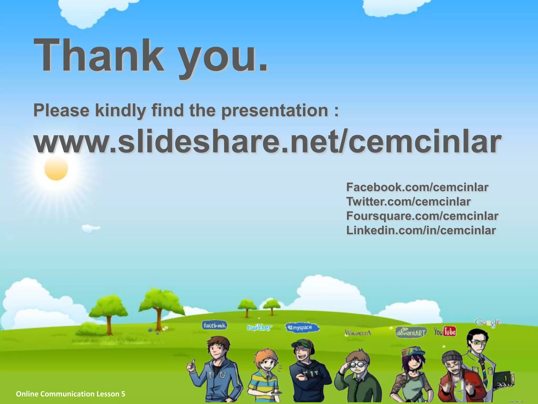 Thank you.
    Please kindly find the presentation :

    www.slideshare.net/cemcinlar
                                            Facebook.com/cemcinlar
                                            Twitter.com/cemcinlar
                                            Foursquare.com/cemcinlar
                                            Linkedin.com/in/cemcinlar




                                                                    33
Online Communication Lesson 5
 